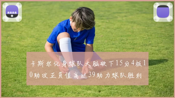 卡斯尔化身球队大脑砍下15分4板10助攻正负值高达39助力球队胜利