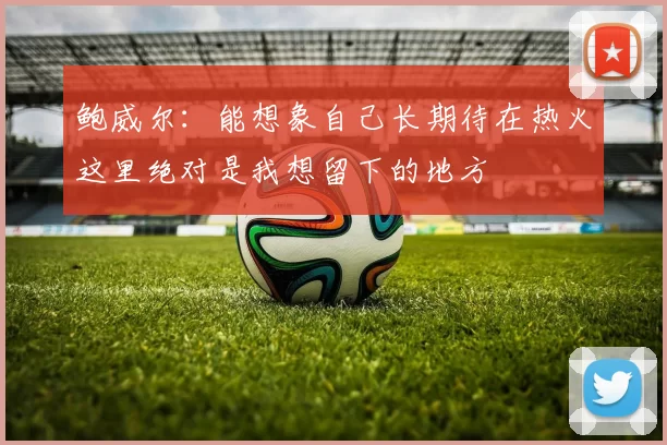 鲍威尔：能想象自己长期待在热火这里绝对是我想留下的地方