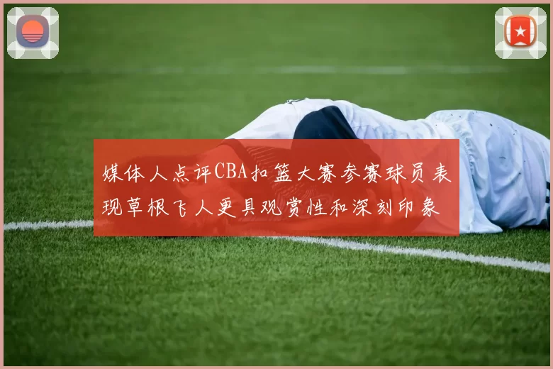 媒体人点评CBA扣篮大赛参赛球员表现草根飞人更具观赏性和深刻印象