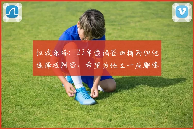 拉波尔塔：23年尝试签回梅西但他选择迈阿密，希望为他立一座雕像