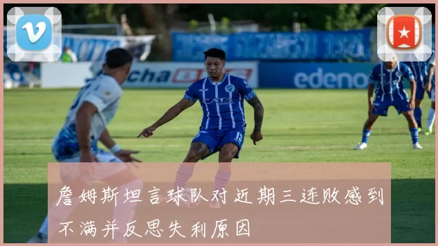 詹姆斯坦言球队对近期三连败感到不满并反思失利原因