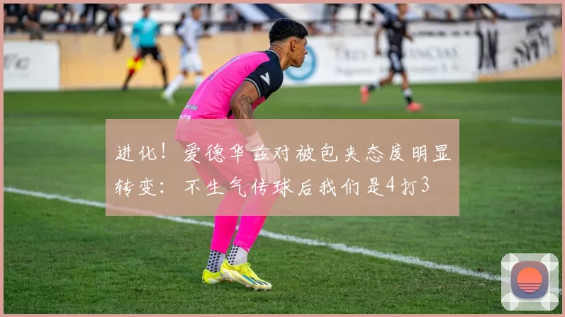 进化！爱德华兹对被包夹态度明显转变：不生气传球后我们是4打3