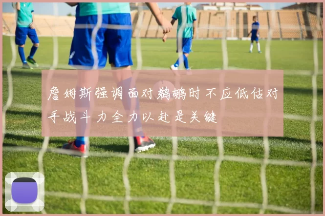 詹姆斯强调面对鹈鹕时不应低估对手战斗力全力以赴是关键