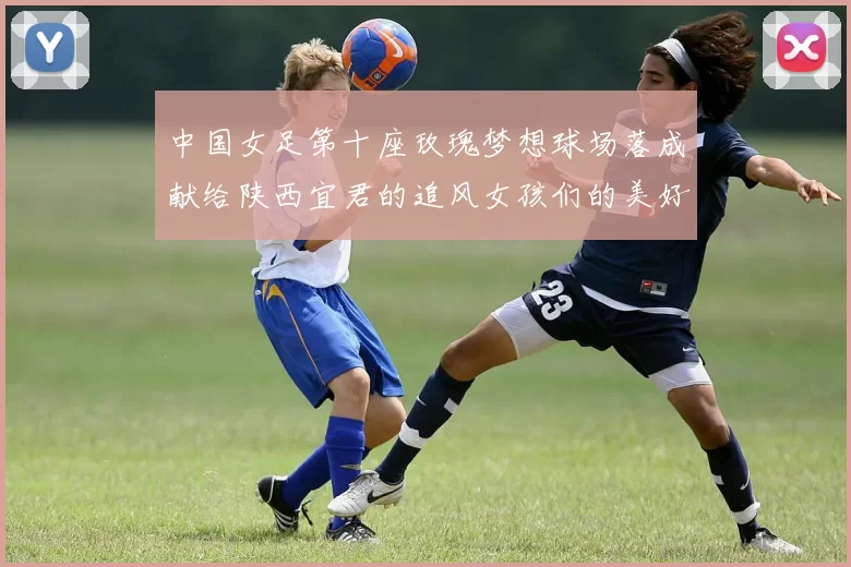 中国女足第十座玫瑰梦想球场落成献给陕西宜君的追风女孩们的美好祝福