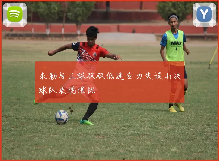 米勒与三球双双低迷合力失误七次球队表现堪忧