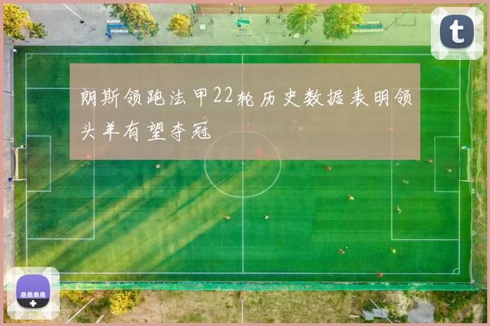 朗斯领跑法甲22轮历史数据表明领头羊有望夺冠