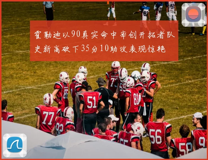 霍勒迪以90真实命中率创开拓者队史新高砍下35分10助攻表现惊艳