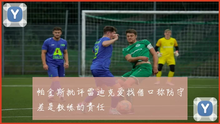 帕金斯批评雷迪克爱找借口称防守差是教练的责任