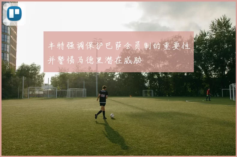 丰特强调保护巴萨会员制的重要性并警惕马德里潜在威胁
