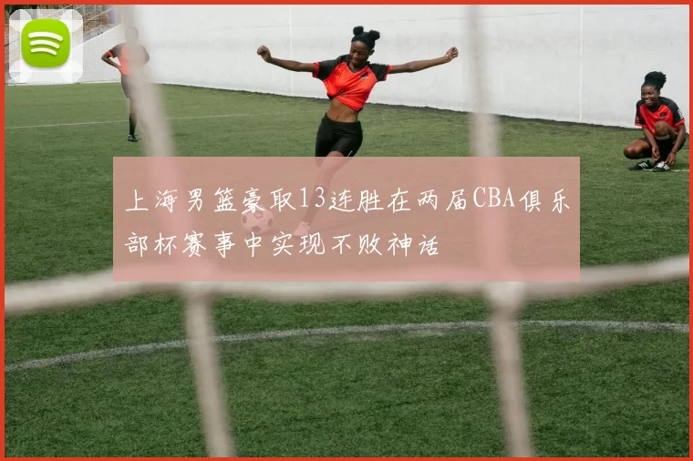 上海男篮豪取13连胜在两届CBA俱乐部杯赛事中实现不败神话