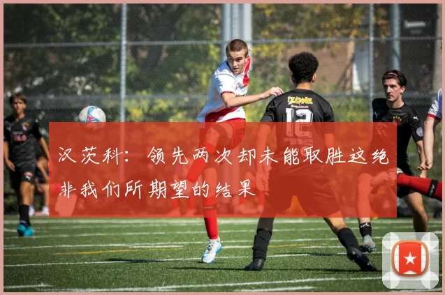 汉茨科：领先两次却未能取胜这绝非我们所期望的结果