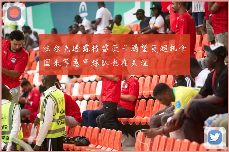 法尔克透露格雷茨卡渴望英超机会国米等意甲球队也在关注