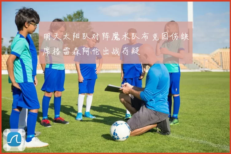 明天太阳队对阵魔术队布克因伤缺席格雷森阿伦出战存疑