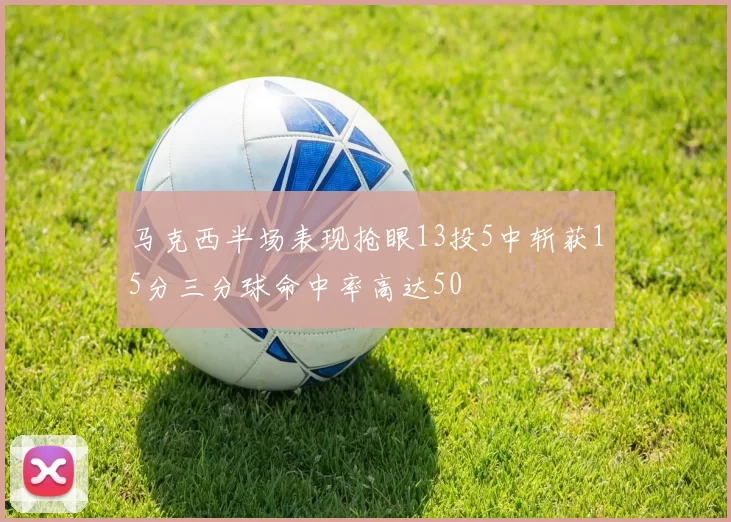 马克西半场表现抢眼13投5中斩获15分三分球命中率高达50