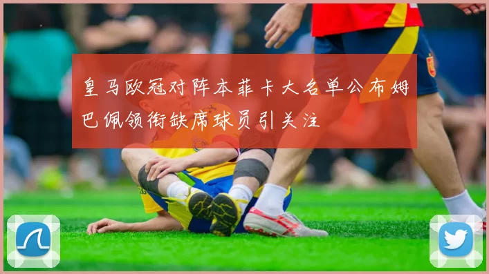 皇马欧冠对阵本菲卡大名单公布姆巴佩领衔缺席球员引关注