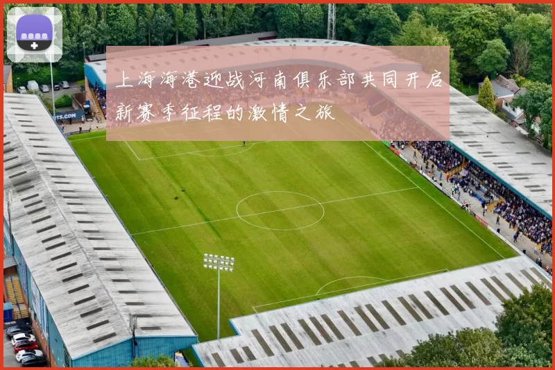 上海海港迎战河南俱乐部共同开启新赛季征程的激情之旅