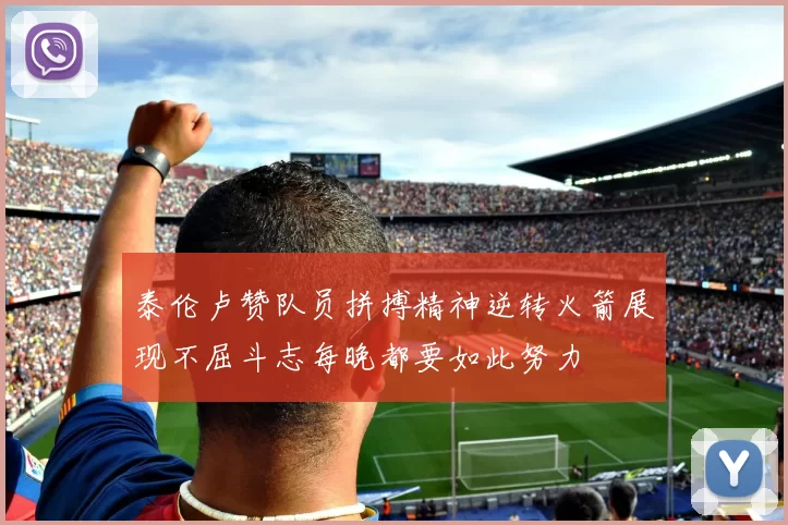 泰伦卢赞队员拼搏精神逆转火箭展现不屈斗志每晚都要如此努力