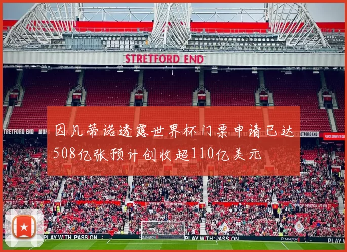 因凡蒂诺透露世界杯门票申请已达508亿张预计创收超110亿美元