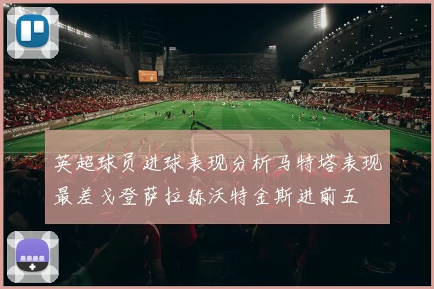英超球员进球表现分析马特塔表现最差戈登萨拉赫沃特金斯进前五