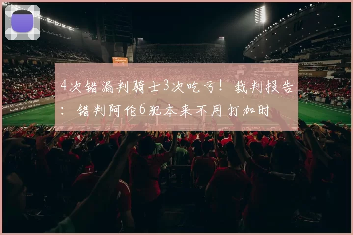 4次错漏判骑士3次吃亏！裁判报告：错判阿伦6犯本来不用打加时