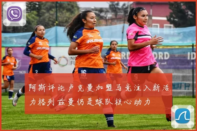 阿斯评论卢克曼加盟马竞注入新活力格列兹曼仍是球队核心动力