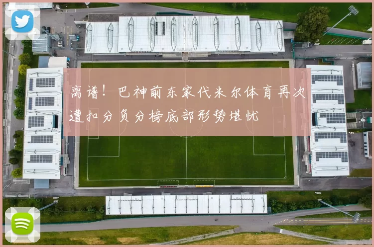 离谱！巴神前东家代米尔体育再次遭扣分负分榜底部形势堪忧
