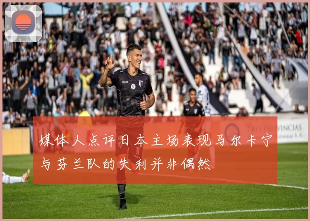 媒体人点评日本主场表现马尔卡宁与芬兰队的失利并非偶然