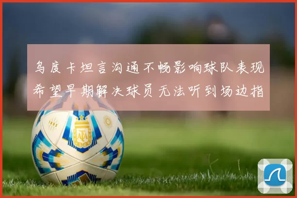 乌度卡坦言沟通不畅影响球队表现希望早期解决球员无法听到场边指令