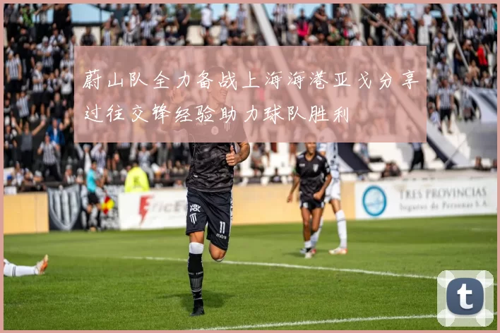 蔚山队全力备战上海海港亚戈分享过往交锋经验助力球队胜利