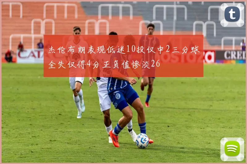杰伦布朗表现低迷10投仅中2三分球全失仅得4分正负值惨淡26