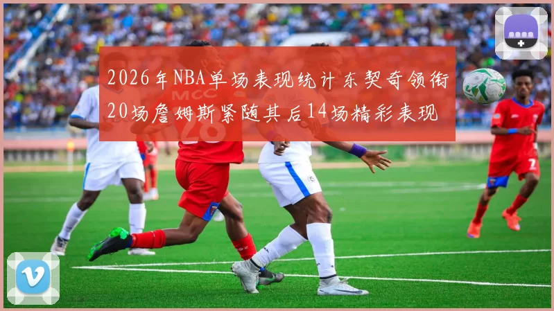 2026年NBA单场表现统计东契奇领衔20场詹姆斯紧随其后14场精彩表现