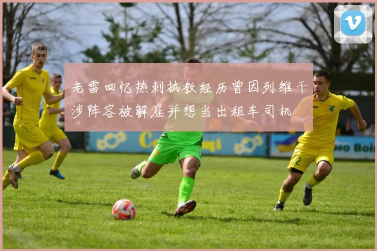 老雷回忆热刺执教经历曾因列维干涉阵容被解雇并想当出租车司机