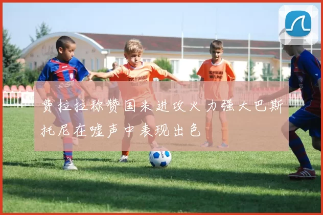 费拉拉称赞国米进攻火力强大巴斯托尼在嘘声中表现出色