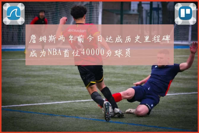 詹姆斯两年前今日达成历史里程碑成为NBA首位40000分球员