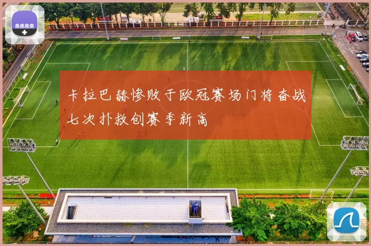 卡拉巴赫惨败于欧冠赛场门将奋战七次扑救创赛季新高