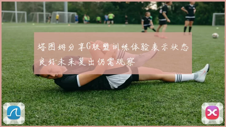 塔图姆分享G联盟训练体验表示状态良好未来复出仍需观察