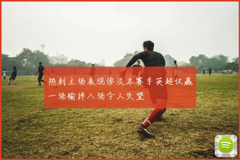 热刺主场表现惨淡本赛季英超仅赢一场输掉八场令人失望