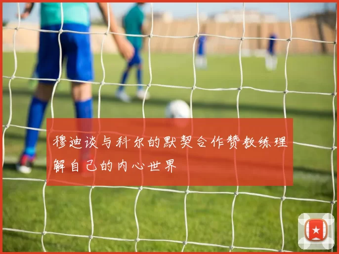 穆迪谈与科尔的默契合作赞教练理解自己的内心世界